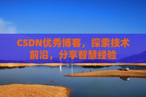 CSDN优秀博客，探索技术前沿，分享智慧经验